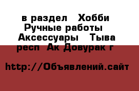  в раздел : Хобби. Ручные работы » Аксессуары . Тыва респ.,Ак-Довурак г.